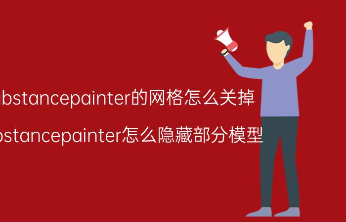 substancepainter的网格怎么关掉 substancepainter怎么隐藏部分模型？